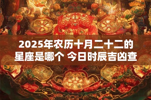 2026年农历十月二十二的星座是哪个 今日时辰吉凶查询 2026年农历十月二十二的星座是哪个 今日时辰吉凶查询