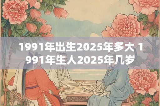 1991年出生2025年多大 1991年生人2025年几岁