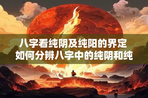 八字看纯阴及纯阳的界定 如何分辨八字中的纯阴和纯阳