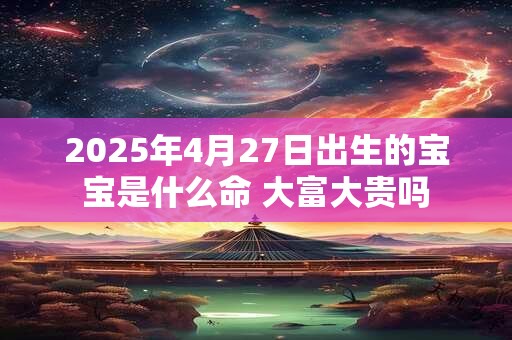 2025年4月27日出生的宝宝是什么命 大富大贵吗