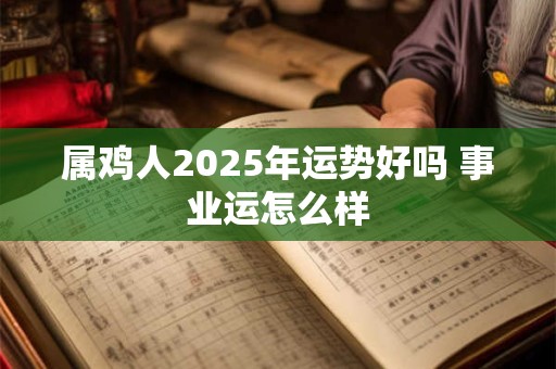 属鸡人2025年运势好吗 事业运怎么样 属鸡人2025年运势好吗 事业运怎么样
