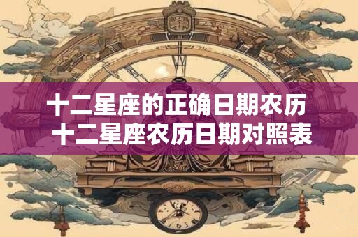 十二星座的正确日期农历  十二星座农历日期对照表详细解析