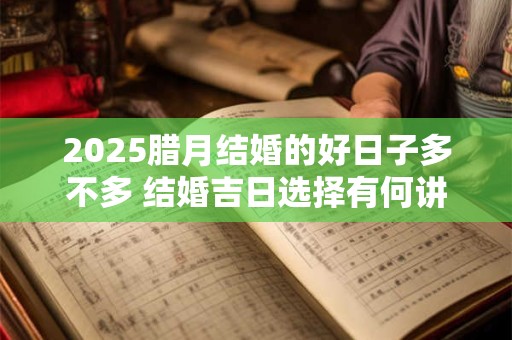 2025腊月结婚的好日子多不多 结婚吉日选择有何讲究