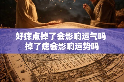 好痣点掉了会影响运气吗 掉了痣会影响运势吗
