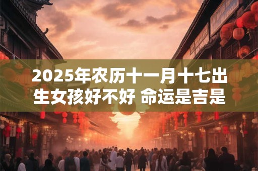 2025年农历十一月十七出生女孩好不好 命运是吉是凶