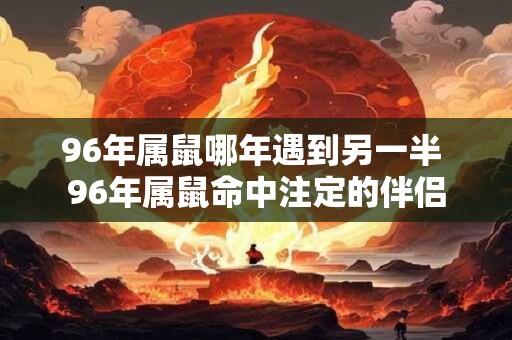 96年属鼠哪年遇到另一半 96年属鼠命中注定的伴侣