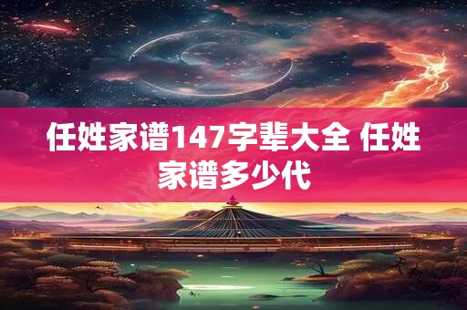 任姓家谱147字辈大全 任姓家谱多少代