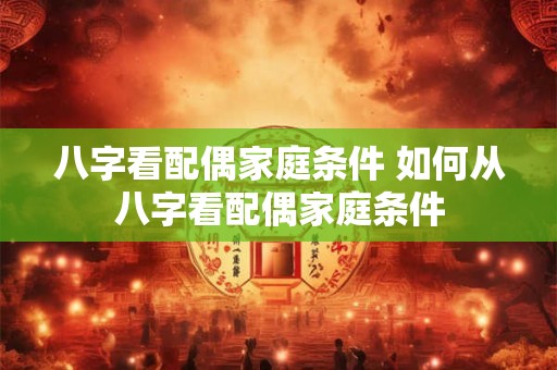 八字看配偶家庭条件 如何从八字看配偶家庭条件