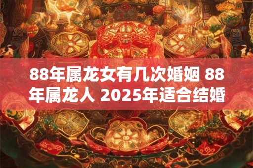 88年属龙女有几次婚姻 88年属龙人 2025年适合结婚吗