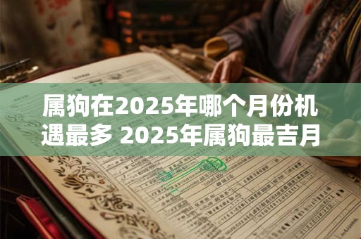属狗在2025年哪个月份机遇最多 2025年属狗最吉月是哪个