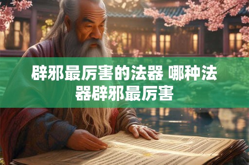 辟邪最厉害的法器 哪种法器辟邪最厉害