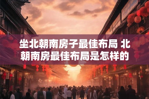 坐北朝南房子最佳布局 北朝南房最佳布局是怎样的