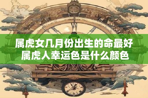 属虎女几月份出生的命最好 属虎人幸运色是什么颜色