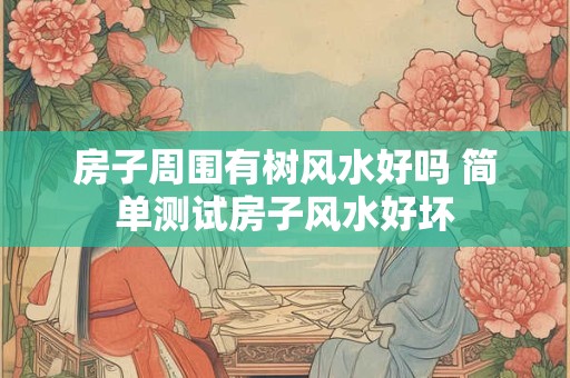 房子周围有树风水好吗 简单测试房子风水好坏