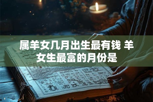 属羊女几月出生最有钱 羊女生最富的月份是