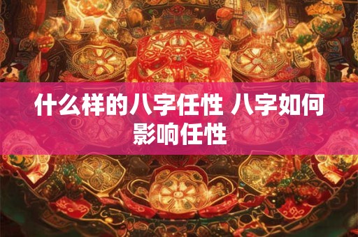 什么样的八字任性 八字如何影响任性