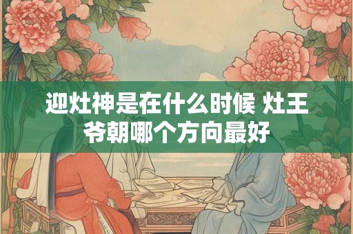 迎灶神是在什么时候 灶王爷朝哪个方向最好