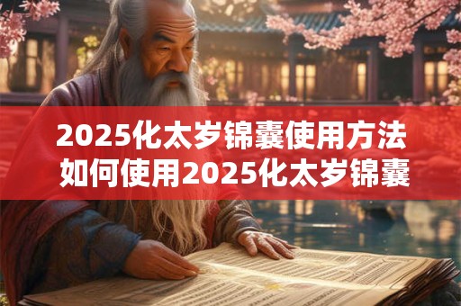 2025化太岁锦囊使用方法 如何使用2025化太岁锦囊