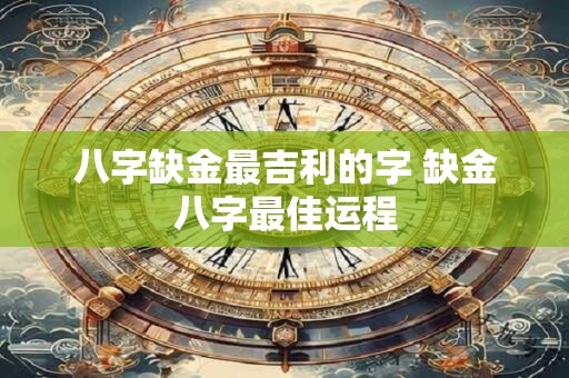 八字缺金最吉利的字 缺金八字最佳运程