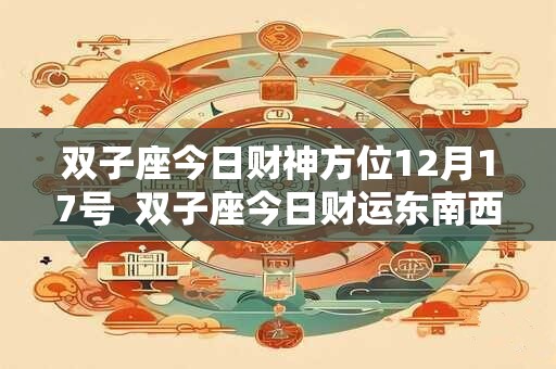 双子座今日财神方位12月17号  双子座今日财运东南西北