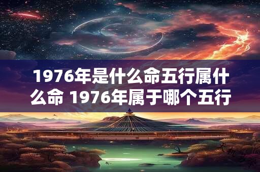 1976年是什么命五行属什么命 1976年属于哪个五行命