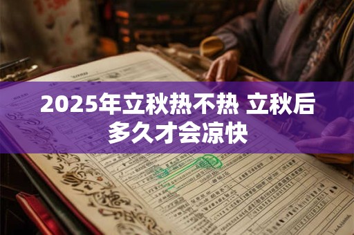 2025年立秋热不热 立秋后多久才会凉快 2025年立秋热不热 立秋后多久才会凉快