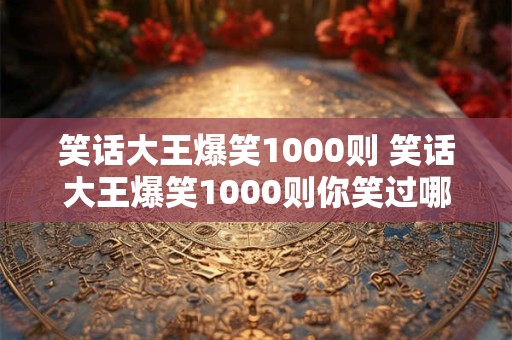 笑话大王爆笑1000则 笑话大王爆笑1000则你笑过哪些有趣的段子