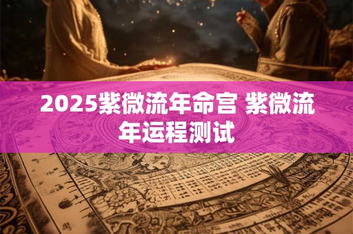 2025紫微流年命宫 紫微流年运程测试