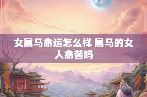 女属马命运怎么样 属马的女人命苦吗