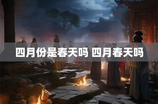 四月份是春天吗 四月春天吗