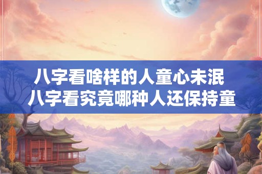 八字看啥样的人童心未泯 八字看究竟哪种人还保持童心