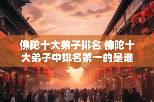 佛陀十大弟子排名 佛陀十大弟子中排名第一的是谁