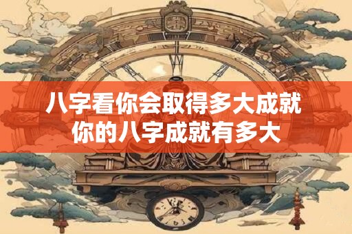 八字看你会取得多大成就 你的八字成就有多大
