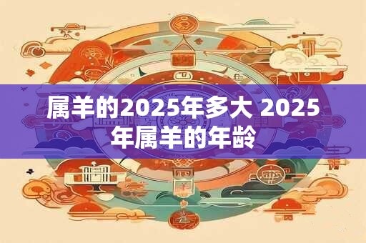 属羊的2025年多大 2025年属羊的年龄