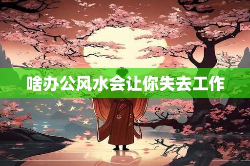 啥办公风水会让你失去工作 啥办公风水会让你失去工作