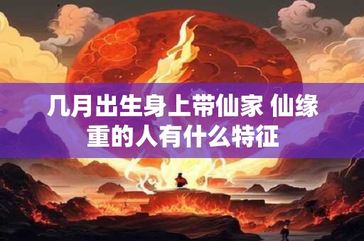 几月出生身上带仙家 仙缘重的人有什么特征