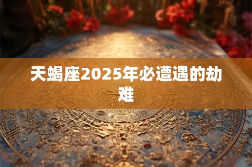 天蝎座2025年必遭遇的劫难