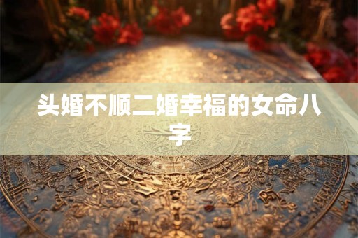头婚不顺二婚幸福的女命八字
