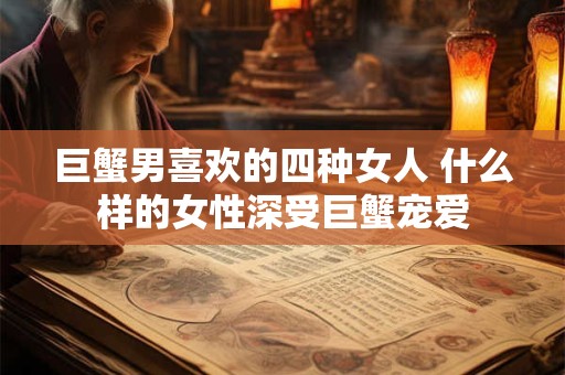 巨蟹男喜欢的四种女人 什么样的女性深受巨蟹宠爱