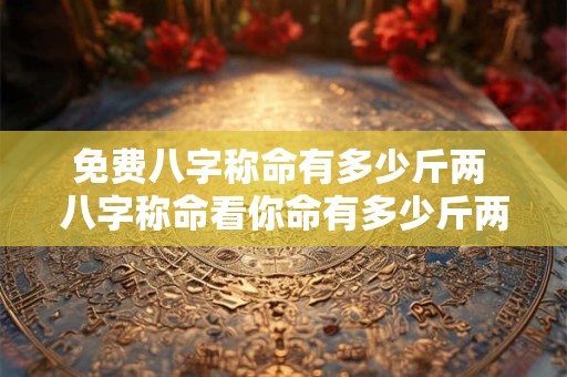 免费八字称命有多少斤两 八字称命看你命有多少斤两
