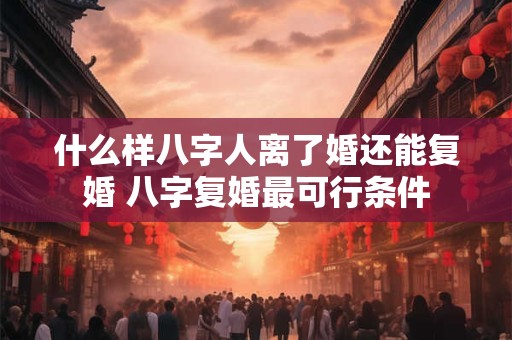 什么样八字人离了婚还能复婚 八字复婚最可行条件