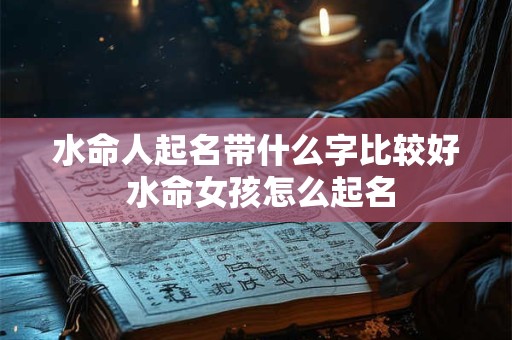 水命人起名带什么字比较好 水命女孩怎么起名