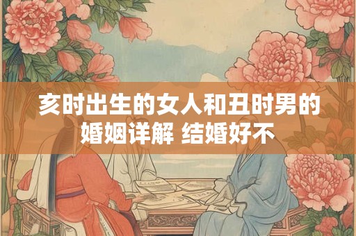 亥时出生的女人和丑时男的婚姻详解 结婚好不
