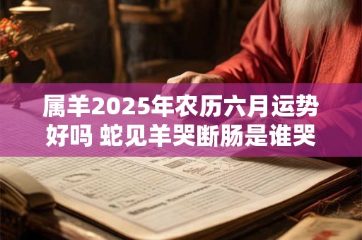 属羊2025年农历六月运势好吗 蛇见羊哭断肠是谁哭