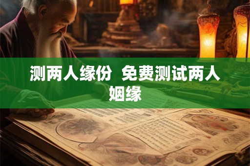 测两人缘份  免费测试两人姻缘