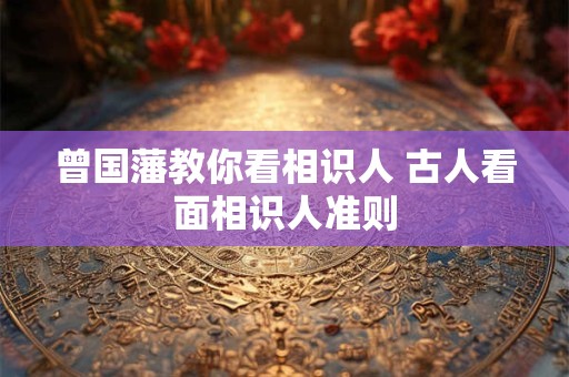 曾国藩教你看相识人 古人看面相识人准则