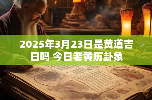 2025年3月23日是黄道吉日吗 今日老黄历卦象