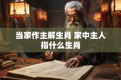 当家作主解生肖 家中主人指什么生肖