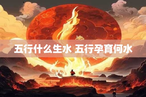 五行什么生水 五行孕育何水