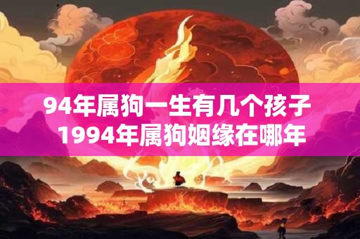 94年属狗一生有几个孩子 1994年属狗姻缘在哪年